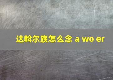 达斡尔族怎么念 a wo er